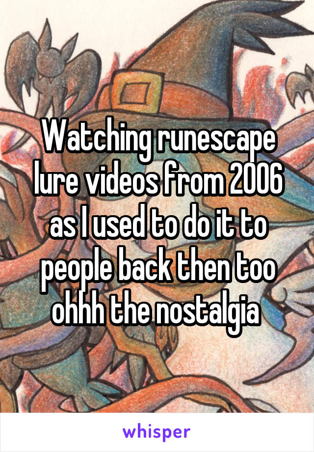 Watching runescape lure videos from 2006 as I used to do it to people back then too ohhh the nostalgia 