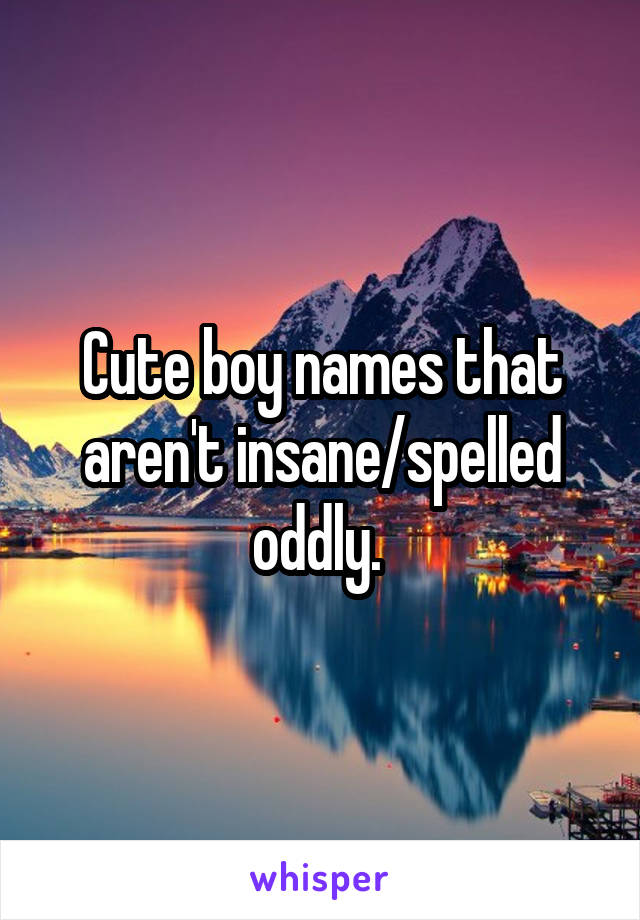 Cute boy names that aren't insane/spelled oddly. 