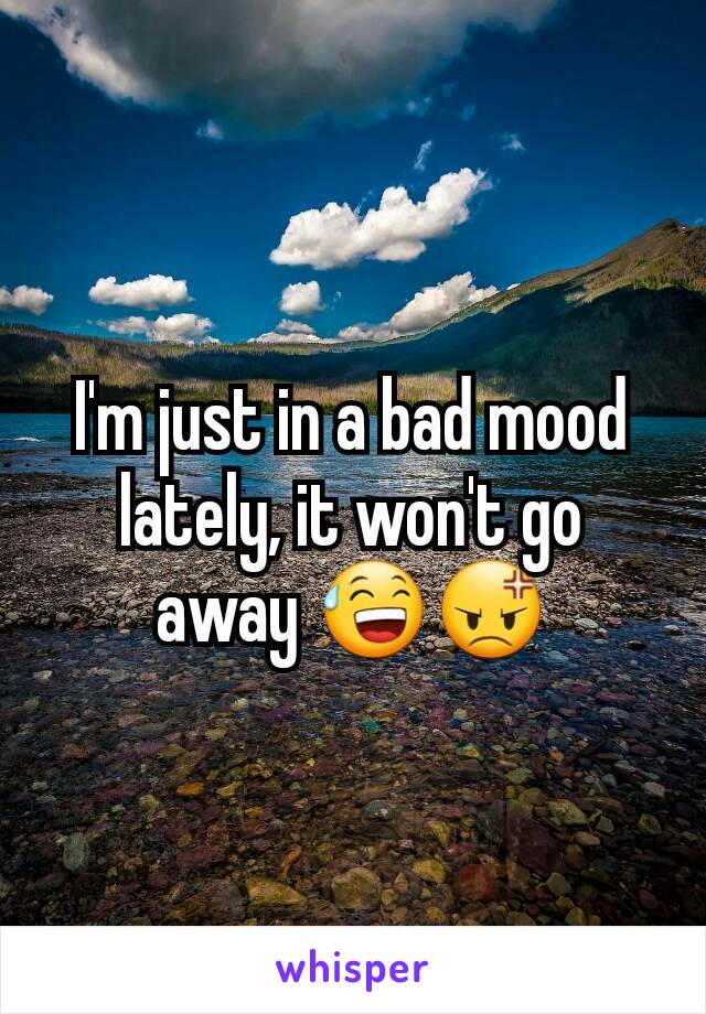 I'm just in a bad mood lately, it won't go away 😅😡