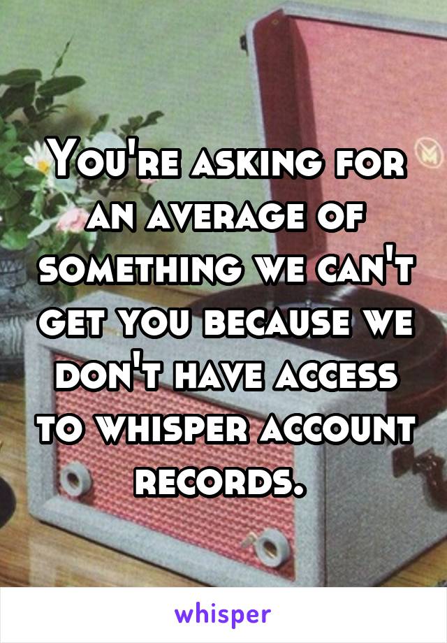 You're asking for an average of something we can't get you because we don't have access to whisper account records. 