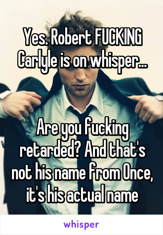 Yes. Robert FUCKING Carlyle is on whisper...


Are you fucking retarded? And that's not his name from Once, it's his actual name