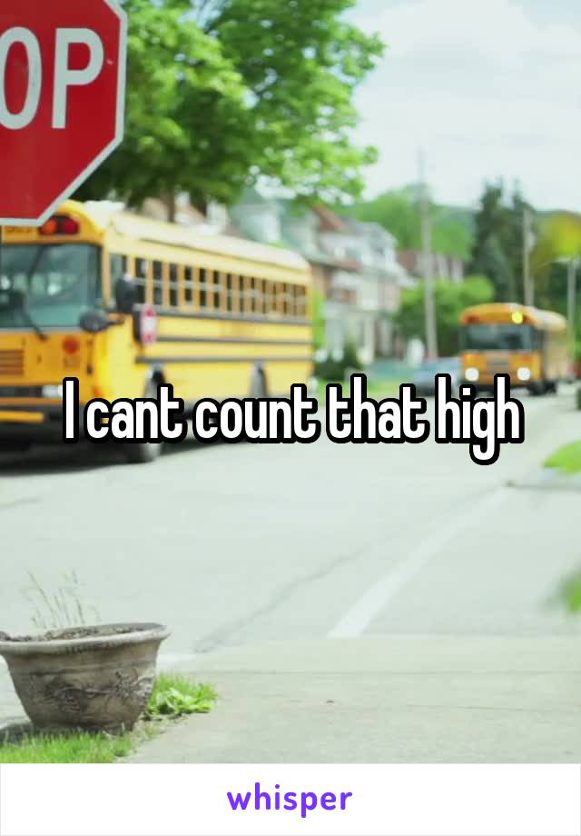 I cant count that high