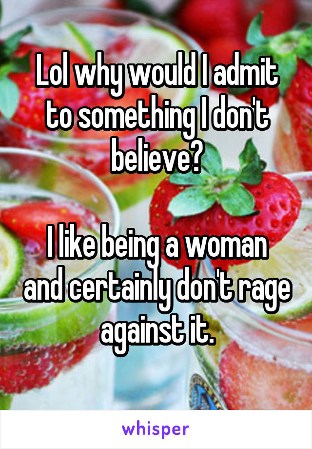 Lol why would I admit to something I don't believe?

I like being a woman and certainly don't rage against it.
