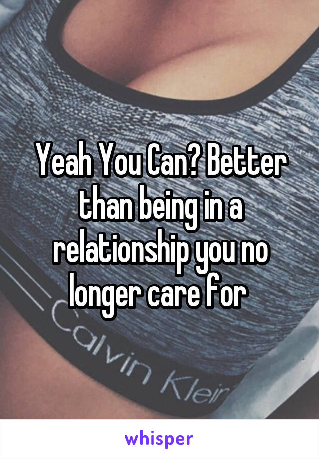 Yeah You Can? Better than being in a relationship you no longer care for 