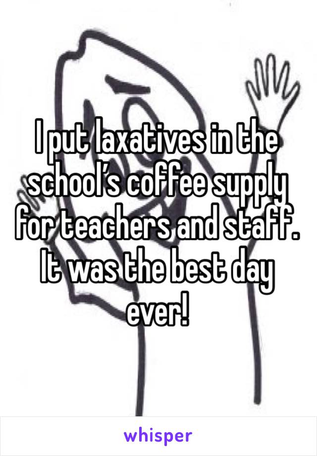 I put laxatives in the school’s coffee supply for teachers and staff. It was the best day ever!