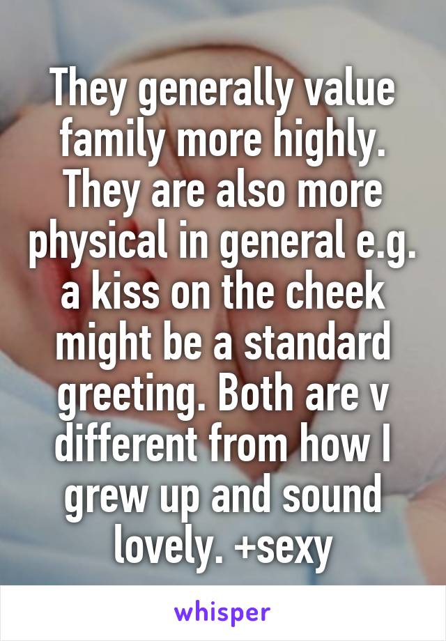 They generally value family more highly. They are also more physical in general e.g. a kiss on the cheek might be a standard greeting. Both are v different from how I grew up and sound lovely. +sexy