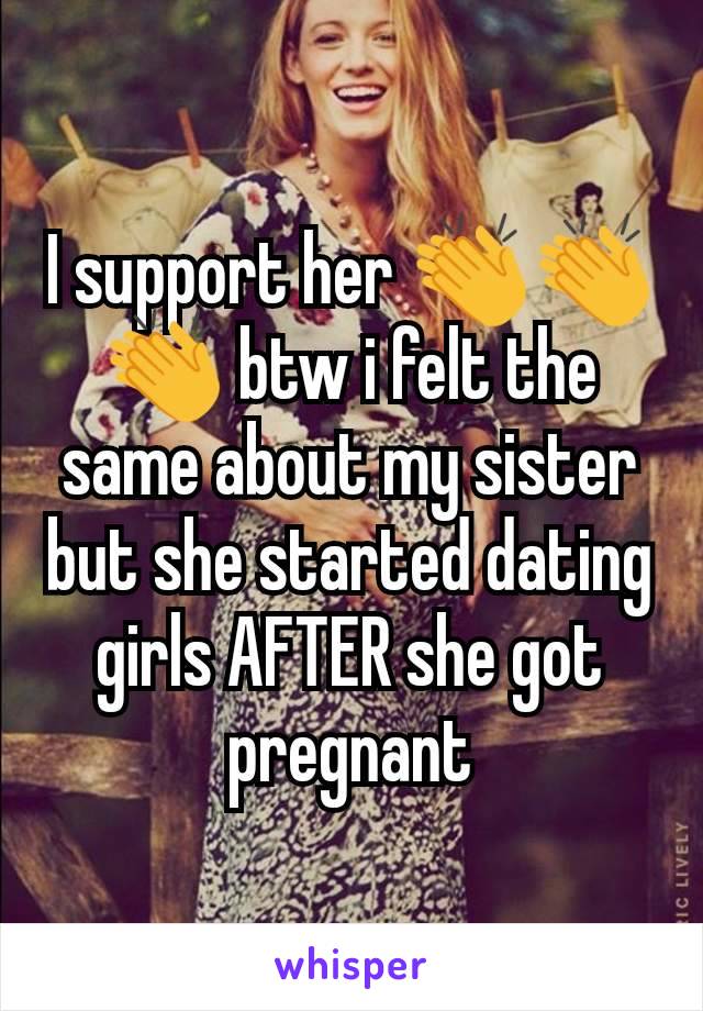 I support her 👏👏👏 btw i felt the same about my sister but she started dating girls AFTER she got pregnant