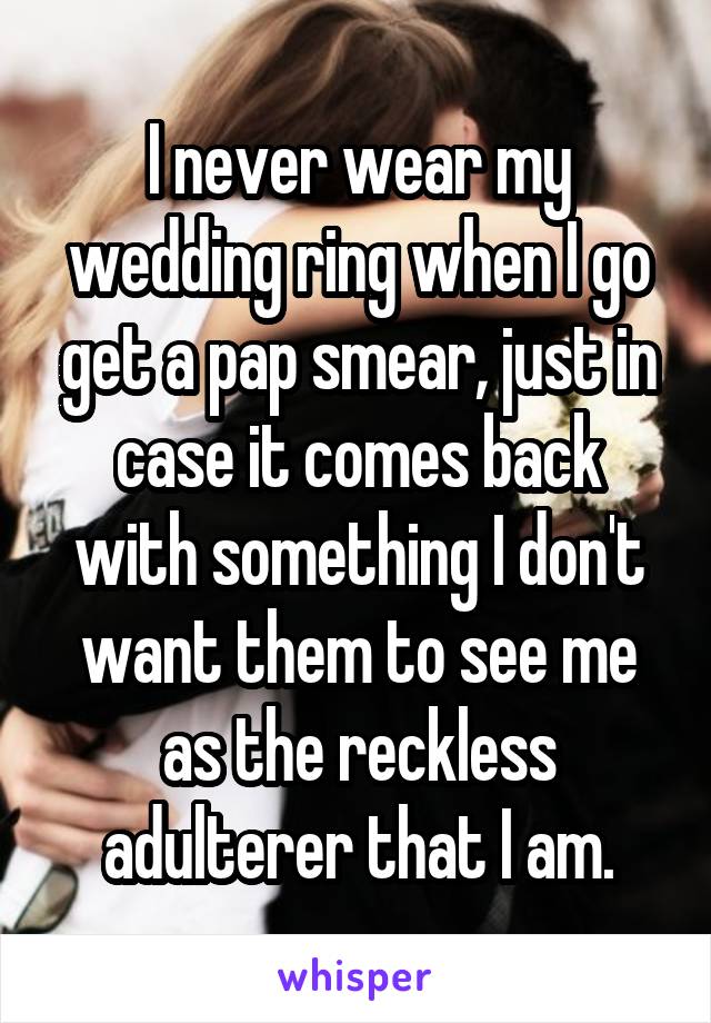 I never wear my wedding ring when I go get a pap smear, just in case it comes back with something I don't want them to see me as the reckless adulterer that I am.