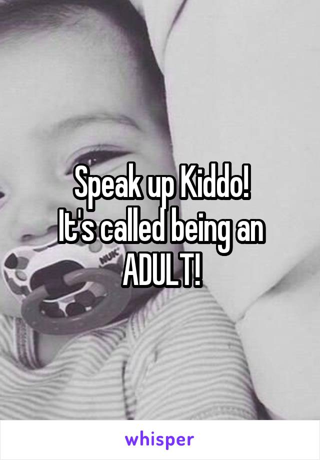 Speak up Kiddo!
It's called being an ADULT!