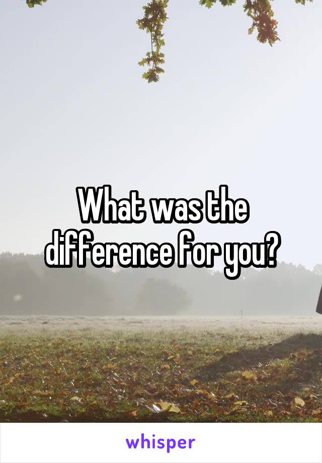 What was the difference for you?