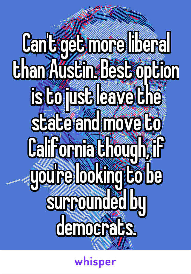 Can't get more liberal than Austin. Best option is to just leave the state and move to California though, if you're looking to be surrounded by democrats.