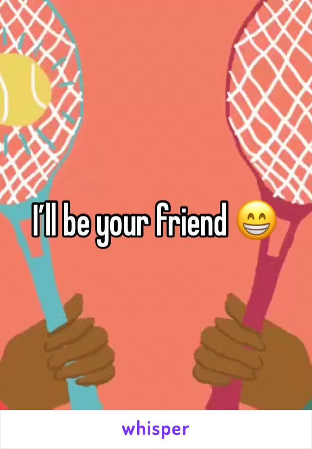 I’ll be your friend 😁