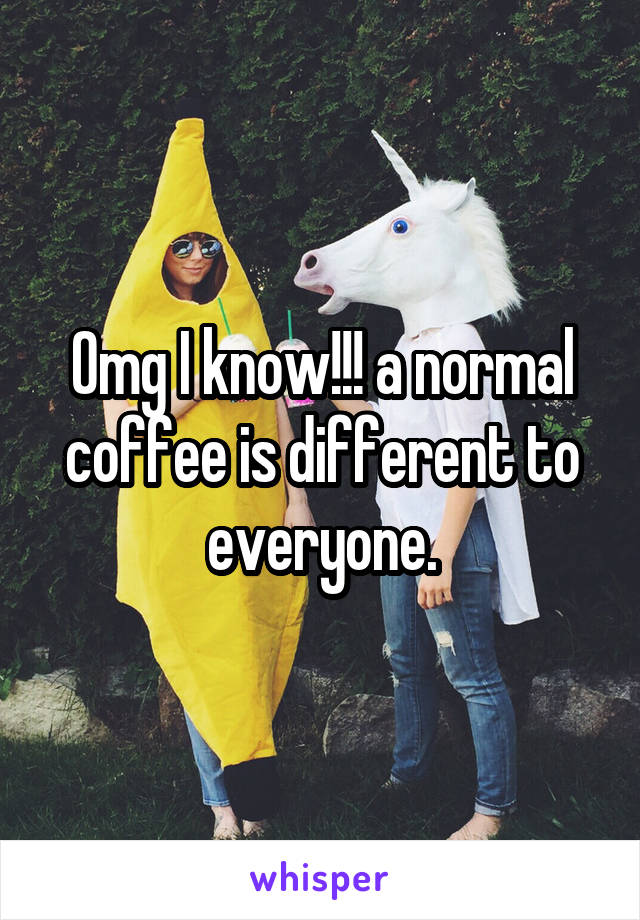 Omg I know!!! a normal coffee is different to everyone.
