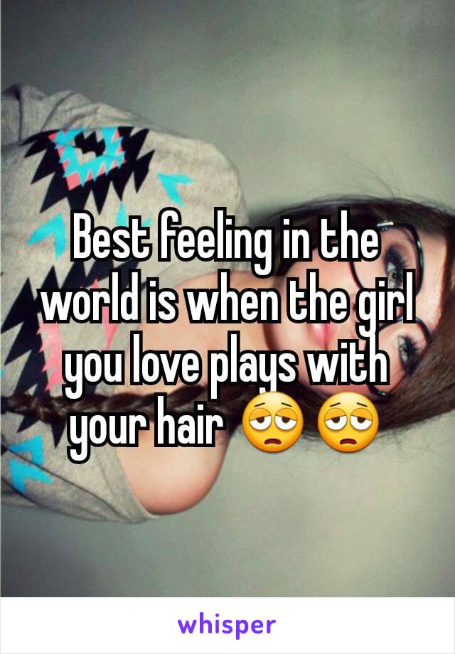 Best feeling in the world is when the girl you love plays with your hair 😩😩