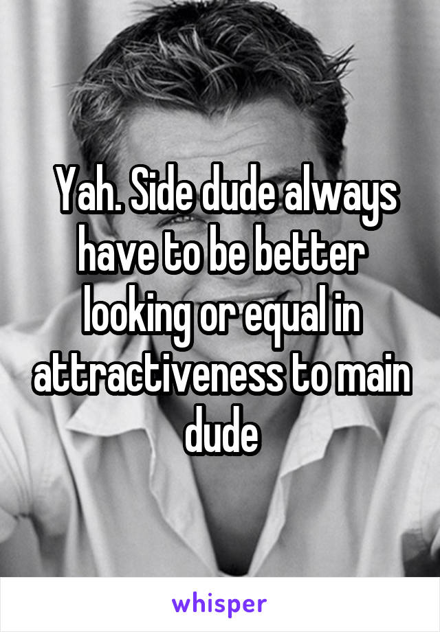  Yah. Side dude always have to be better looking or equal in attractiveness to main dude