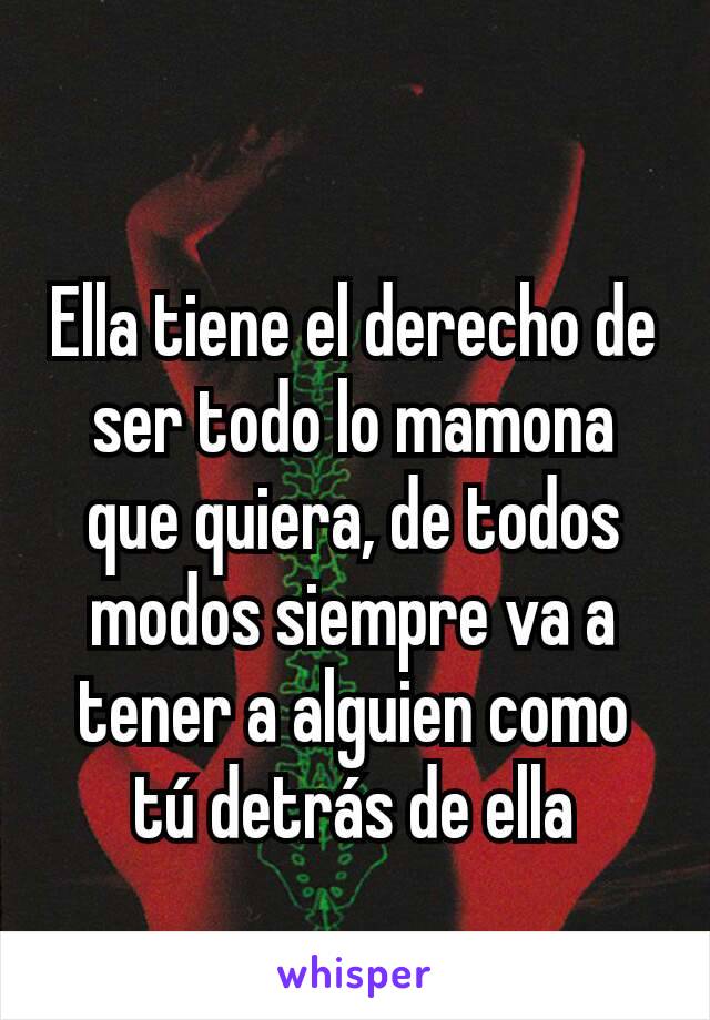 Ella tiene el derecho de ser todo lo mamona que quiera, de todos modos siempre va a tener a alguien como tú detrás de ella