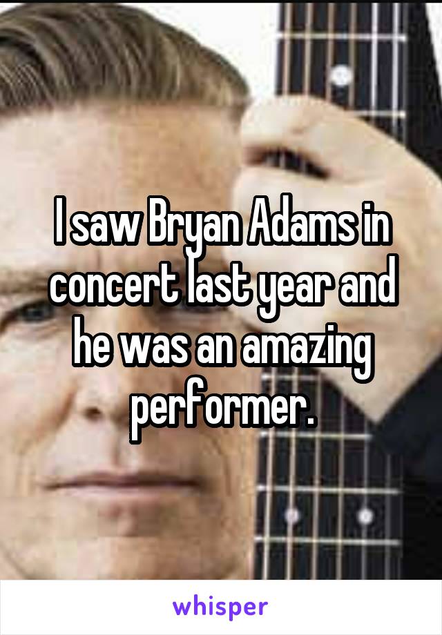 I saw Bryan Adams in concert last year and he was an amazing performer.