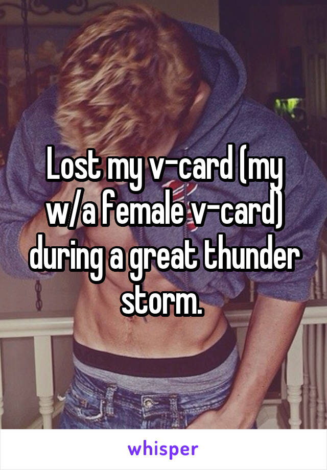 Lost my v-card (my w/a female v-card) during a great thunder storm. 