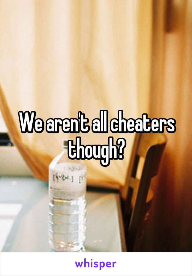 We aren't all cheaters though?