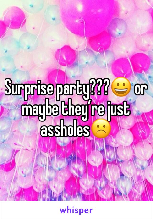 Surprise party???😀 or maybe they’re just assholes☹️