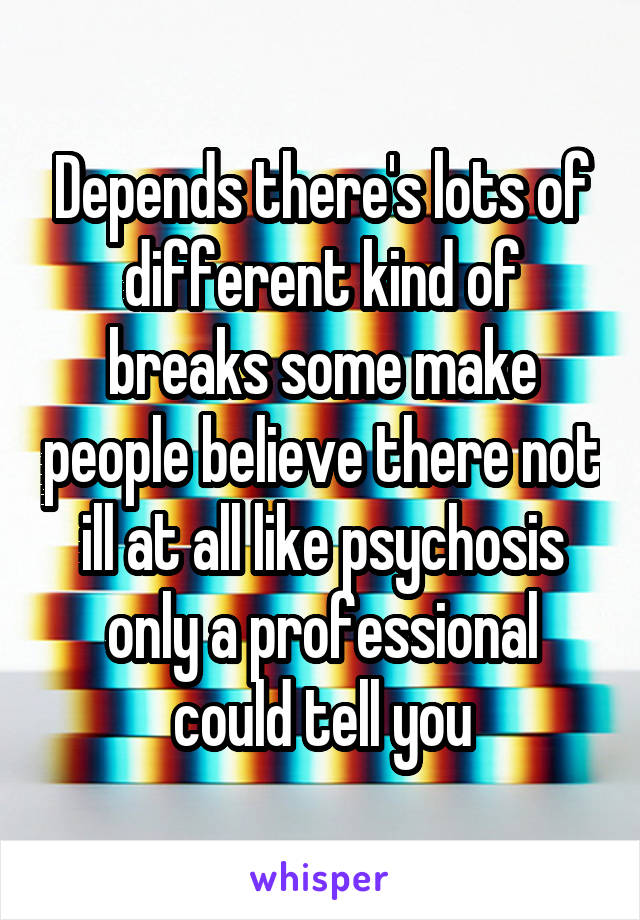 Depends there's lots of different kind of breaks some make people believe there not ill at all like psychosis only a professional could tell you