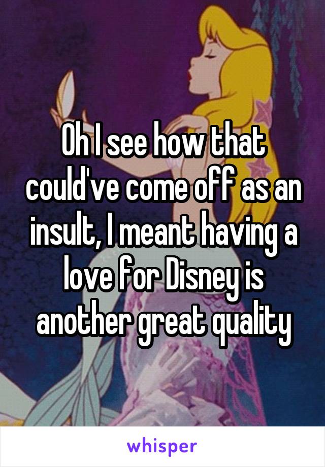 Oh I see how that could've come off as an insult, I meant having a love for Disney is another great quality