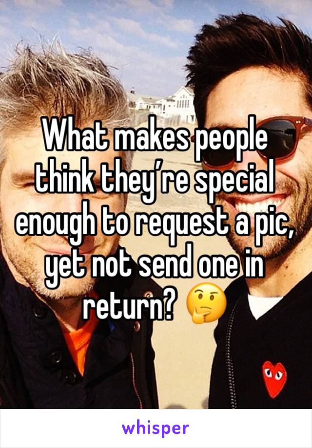 What makes people think they’re special enough to request a pic, yet not send one in return? 🤔