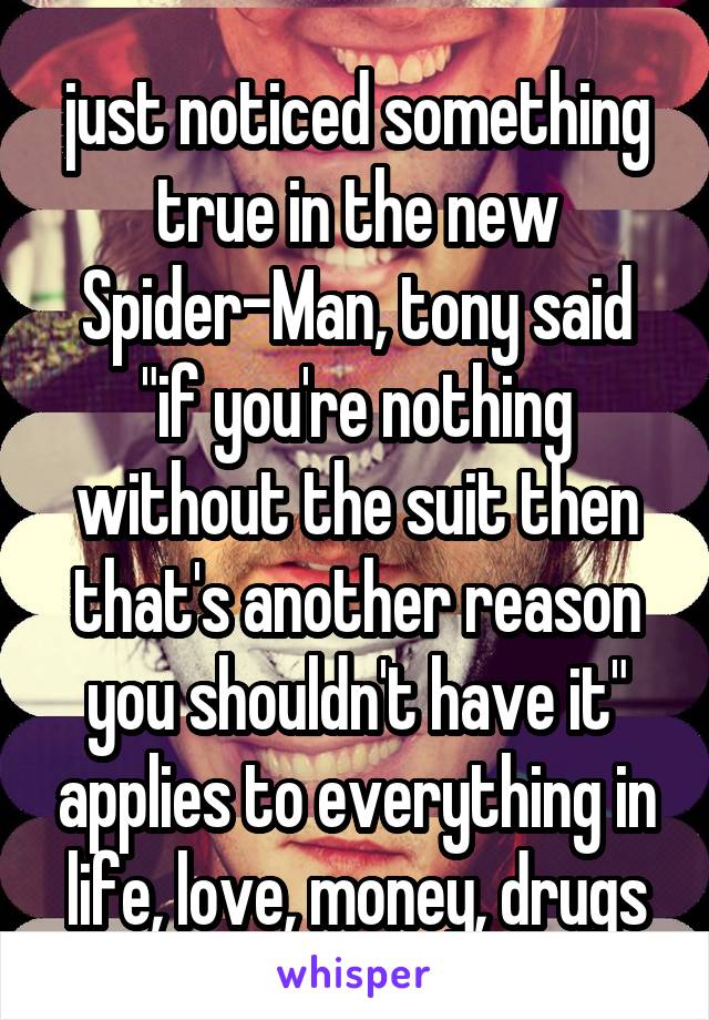 just noticed something true in the new Spider-Man, tony said "if you're nothing without the suit then that's another reason you shouldn't have it" applies to everything in life, love, money, drugs