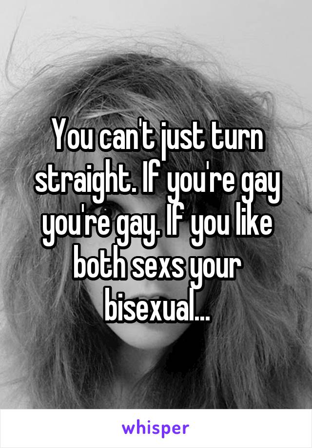 You can't just turn straight. If you're gay you're gay. If you like both sexs your bisexual...