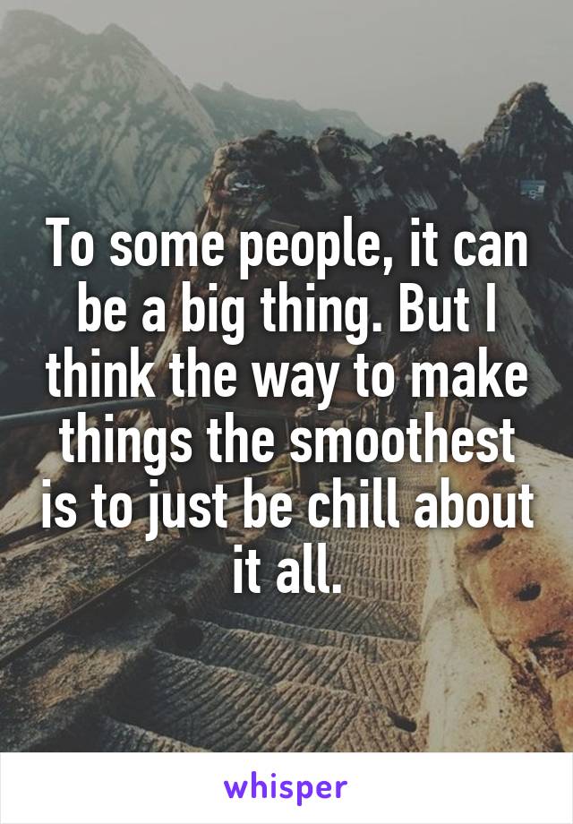 To some people, it can be a big thing. But I think the way to make things the smoothest is to just be chill about it all.