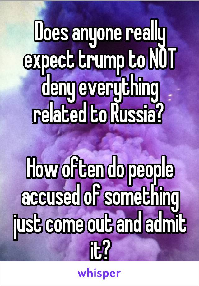 Does anyone really expect trump to NOT deny everything related to Russia? 

How often do people accused of something just come out and admit it?