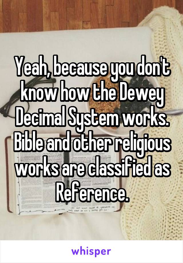 Yeah, because you don't know how the Dewey Decimal System works. Bible and other religious works are classified as Reference.