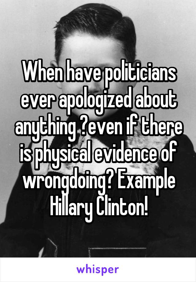 When have politicians ever apologized about anything ?even if there is physical evidence of wrongdoing? Example Hillary Clinton!