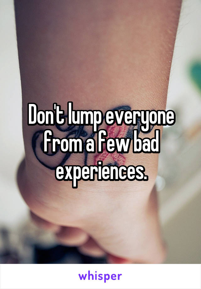 Don't lump everyone from a few bad experiences.