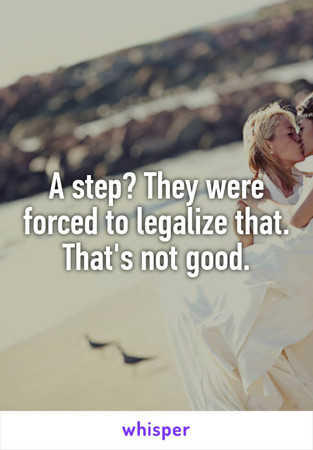 A step? They were forced to legalize that. That's not good.