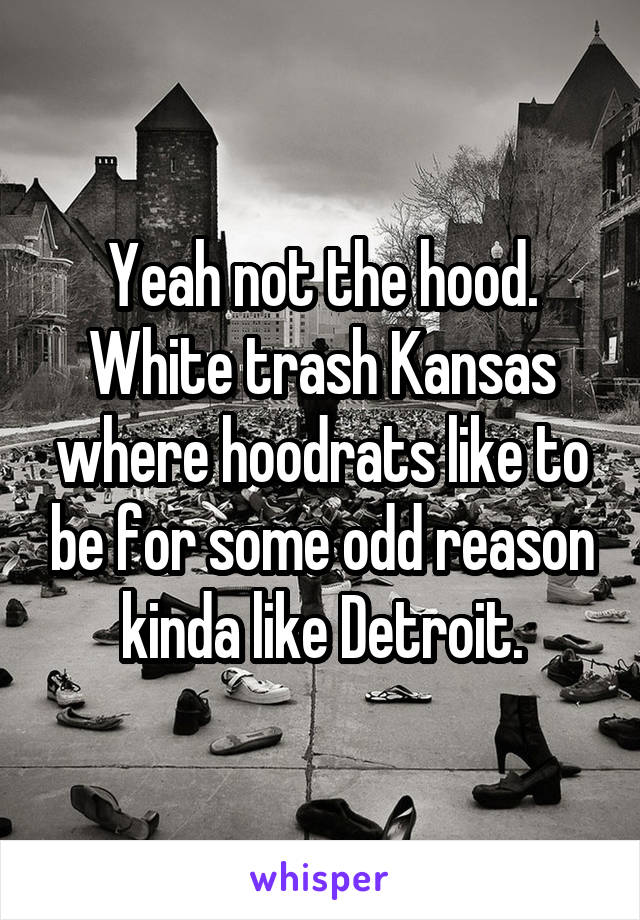 Yeah not the hood. White trash Kansas where hoodrats like to be for some odd reason kinda like Detroit.