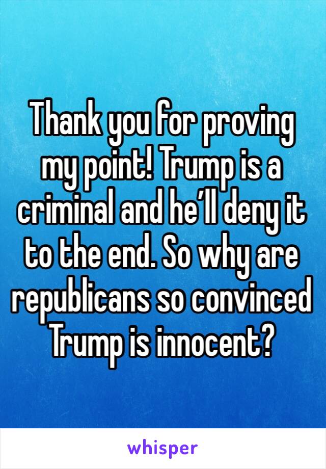 Thank you for proving my point! Trump is a criminal and he’ll deny it to the end. So why are republicans so convinced Trump is innocent? 