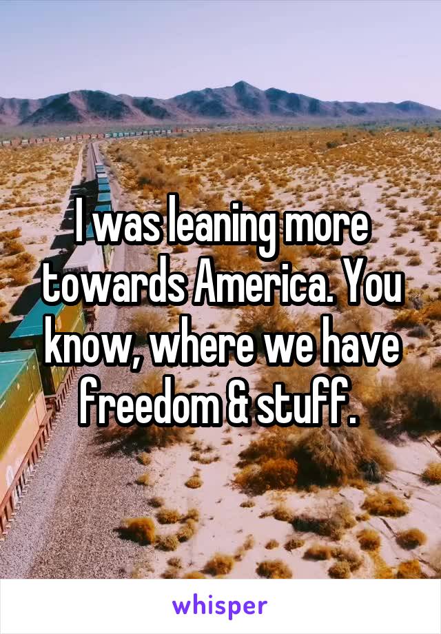 I was leaning more towards America. You know, where we have freedom & stuff. 