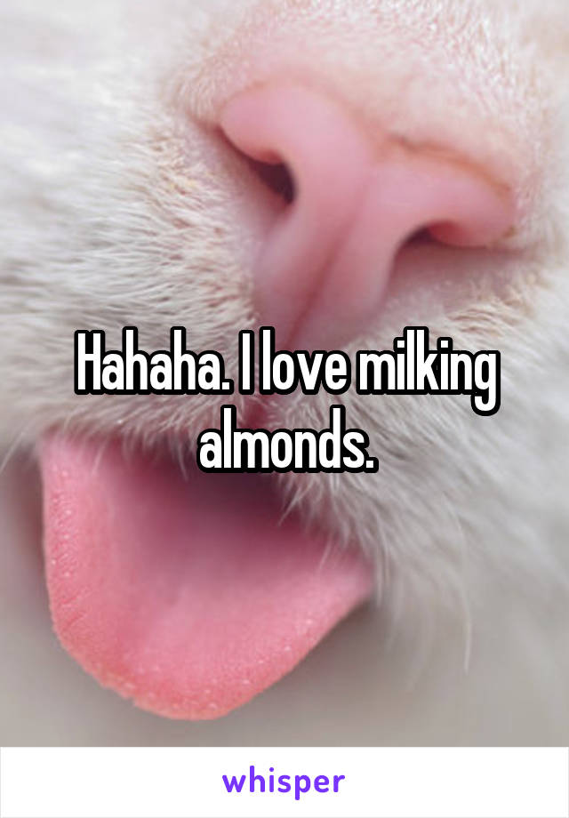 Hahaha. I love milking almonds.