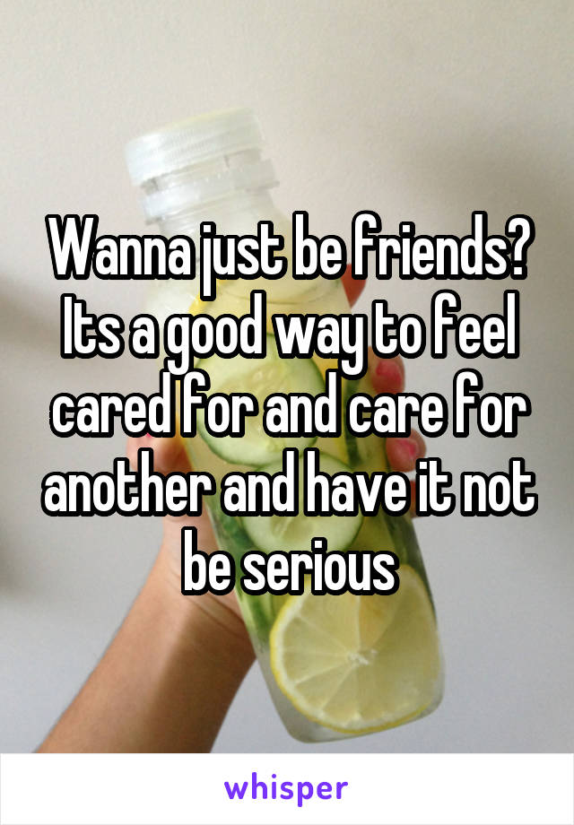 Wanna just be friends? Its a good way to feel cared for and care for another and have it not be serious