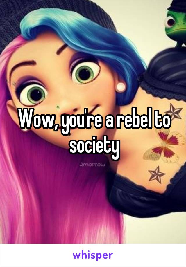 Wow, you're a rebel to society