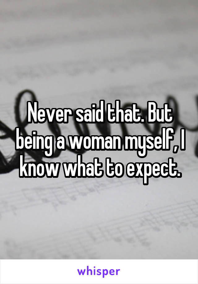 Never said that. But being a woman myself, I know what to expect.