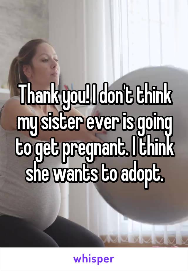 Thank you! I don't think my sister ever is going to get pregnant. I think she wants to adopt.