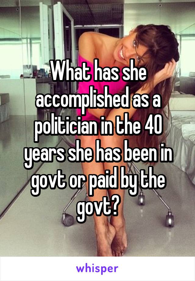 What has she accomplished as a politician in the 40 years she has been in govt or paid by the govt?