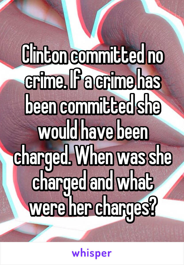 Clinton committed no crime. If a crime has been committed she would have been charged. When was she charged and what were her charges?