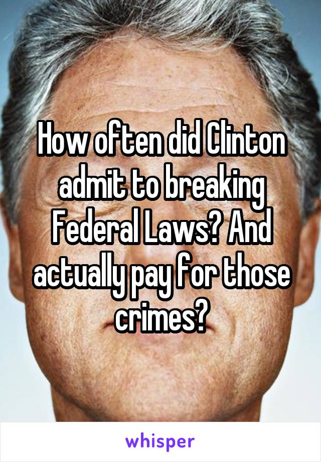 How often did Clinton admit to breaking Federal Laws? And actually pay for those crimes?