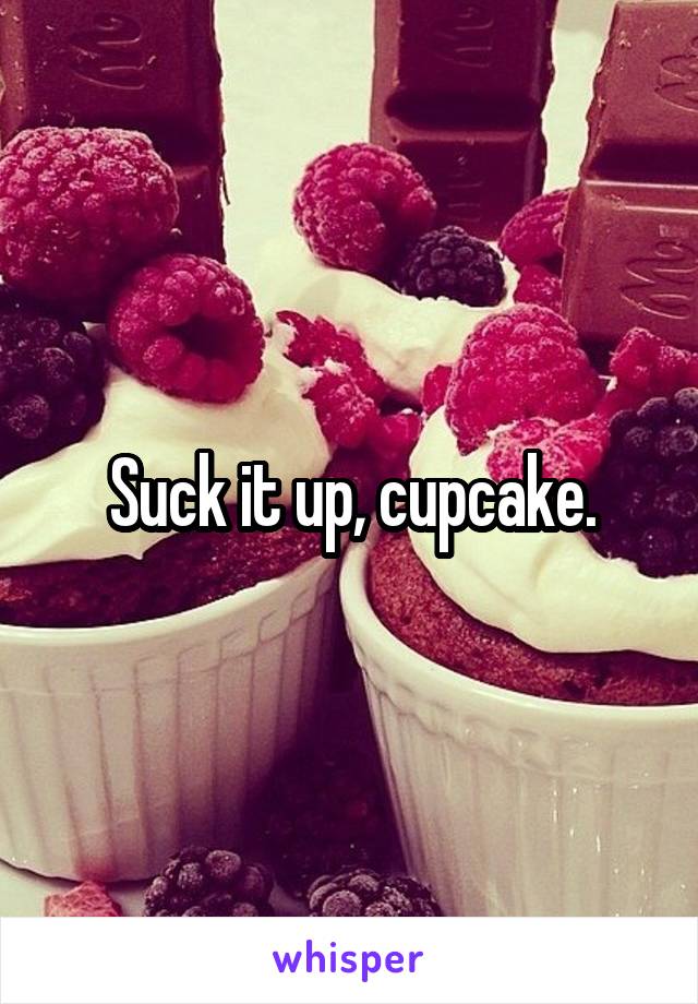 Suck it up, cupcake.