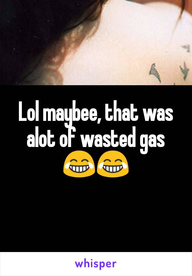 Lol maybee, that was alot of wasted gas 😂😂