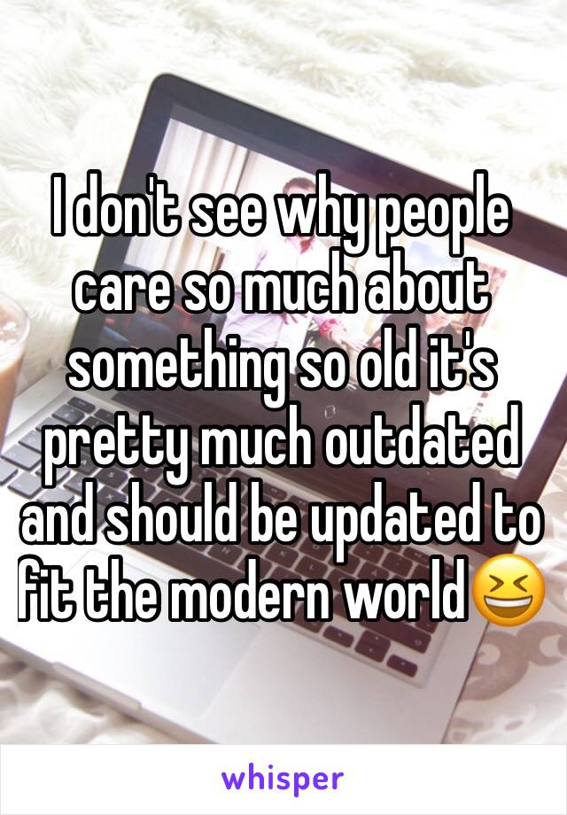 I don't see why people care so much about something so old it's pretty much outdated and should be updated to fit the modern world😆