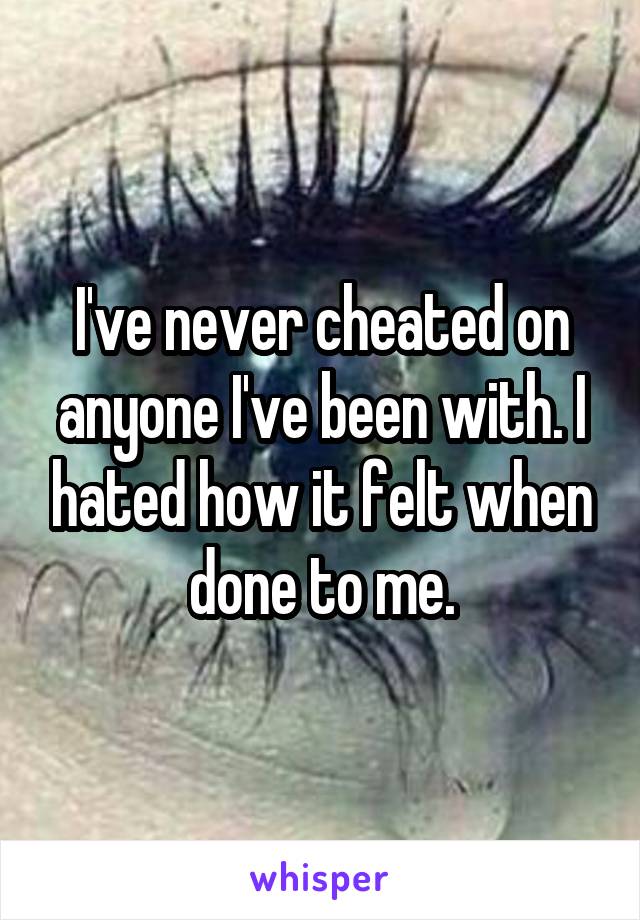 I've never cheated on anyone I've been with. I hated how it felt when done to me.